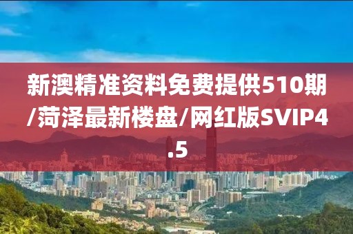 新澳精准资料免费提供510期/菏泽最新楼盘/网红版SVIP4.5