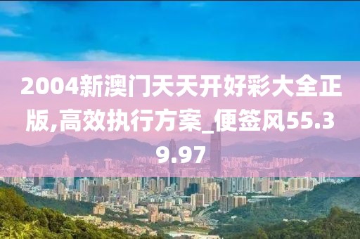 2004新澳门天天开好彩大全正版,高效执行方案_便签风55.39.97