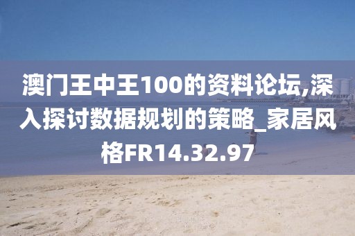 澳门王中王100的资料论坛,深入探讨数据规划的策略_家居风格FR14.32.97