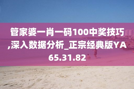 管家婆一肖一码100中奖技巧,深入数据分析_正宗经典版YA65.31.82
