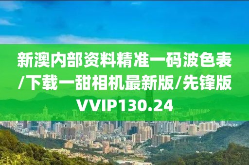 新澳内部资料精准一码波色表/下载一甜相机最新版/先锋版VVIP130.24