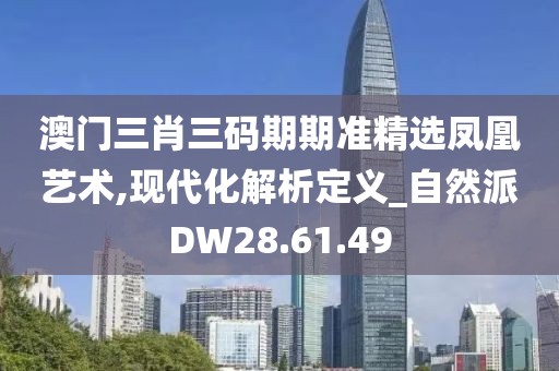 澳门三肖三码期期准精选凤凰艺术,现代化解析定义_自然派DW28.61.49