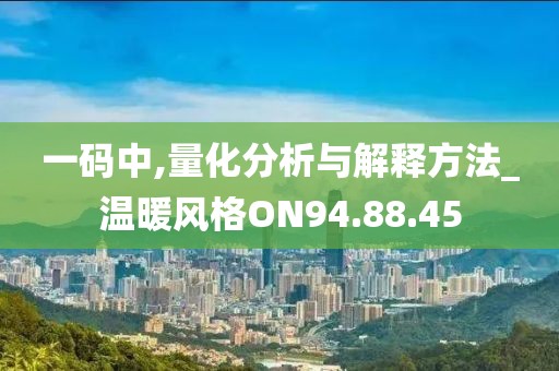 一码中,量化分析与解释方法_温暖风格ON94.88.45