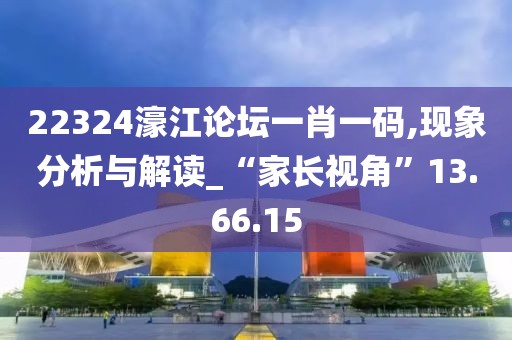 22324濠江论坛一肖一码,现象分析与解读_“家长视角”13.66.15