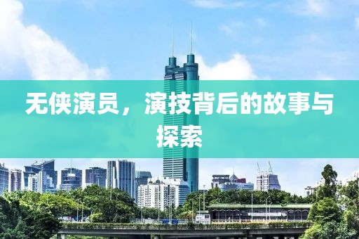 无侠演员，演技背后的故事与探索