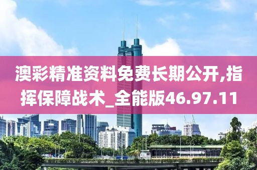 澳彩精准资料免费长期公开,指挥保障战术_全能版46.97.11