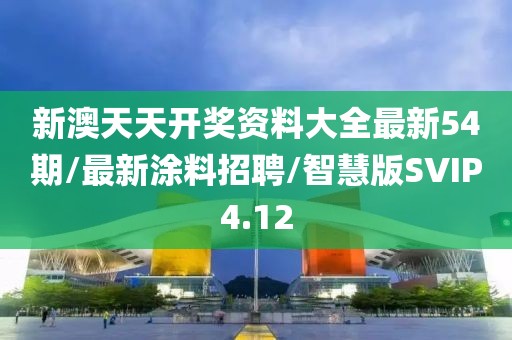 新澳天天开奖资料大全最新54期/最新涂料招聘/智慧版SVIP4.12