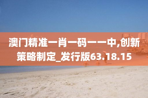 澳门精准一肖一码一一中,创新策略制定_发行版63.18.15