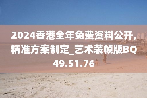 2024香港全年免费资料公开,精准方案制定_艺术装帧版BQ49.51.76