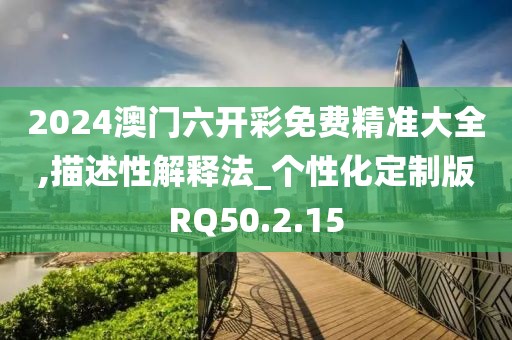 2024澳门六开彩免费精准大全,描述性解释法_个性化定制版RQ50.2.15