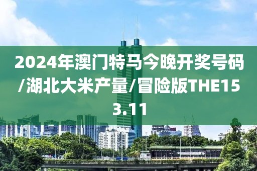 2024年澳门特马今晚开奖号码/湖北大米产量/冒险版THE153.11