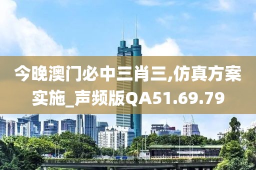 今晚澳门必中三肖三,仿真方案实施_声频版QA51.69.79