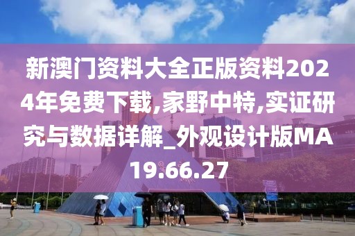 新澳门资料大全正版资料2024年免费下载,家野中特,实证研究与数据详解_外观设计版MA19.66.27