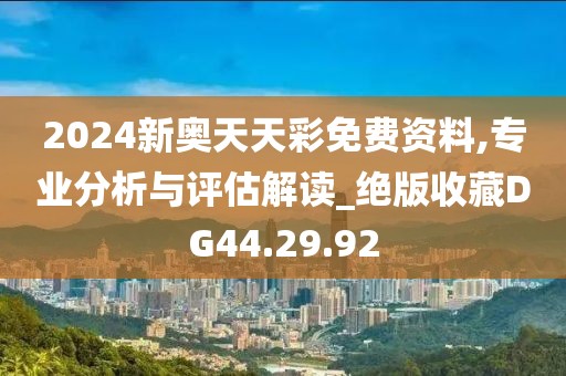 2024新奥天天彩免费资料,专业分析与评估解读_绝版收藏DG44.29.92