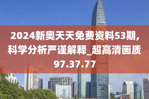 2024新奥天天免费资料53期,科学分析严谨解释_超高清画质97.37.77
