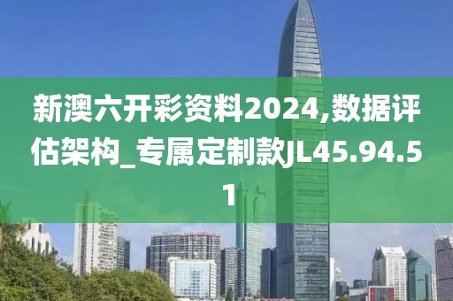 新澳六开彩资料2024,数据评估架构_专属定制款JL45.94.51