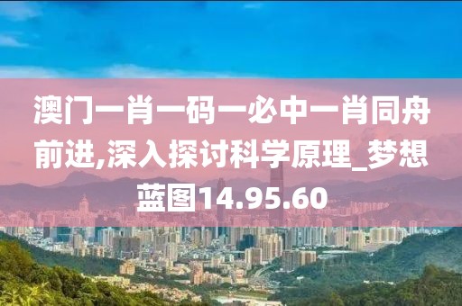 澳门一肖一码一必中一肖同舟前进,深入探讨科学原理_梦想蓝图14.95.60