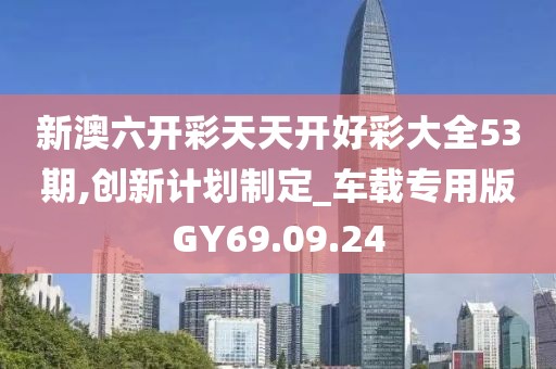新澳六开彩天天开好彩大全53期,创新计划制定_车载专用版GY69.09.24
