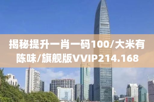 揭秘提升一肖一码100/大米有陈味/旗舰版VVIP214.168