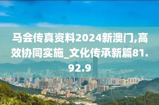 马会传真资料2024新澳门,高效协同实施_文化传承新篇81.92.9