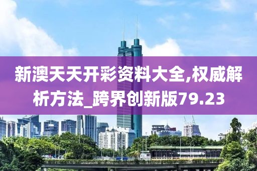 新澳天天开彩资料大全,权威解析方法_跨界创新版79.23
