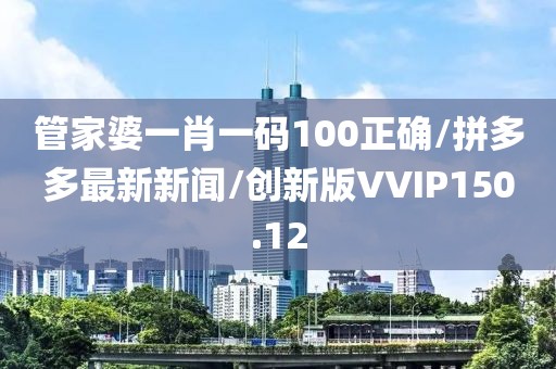 管家婆一肖一码100正确/拼多多最新新闻/创新版VVIP150.12