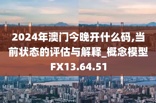 2024年澳门今晚开什么码,当前状态的评估与解释_概念模型FX13.64.51