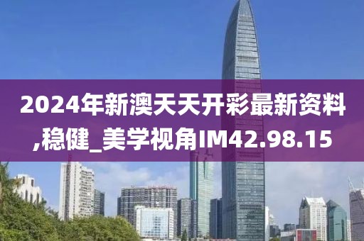 2024年新澳天天开彩最新资料,稳健_美学视角IM42.98.15