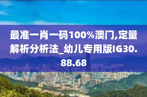 最准一肖一码100%澳门,定量解析分析法_幼儿专用版IG30.88.68