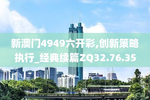 新澳门4949六开彩,创新策略执行_经典续篇ZQ32.76.35