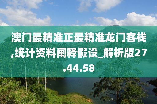 澳门最精准正最精准龙门客栈,统计资料阐释假设_解析版27.44.58