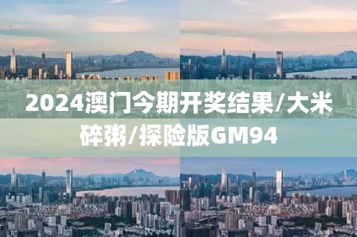 2024澳门今期开奖结果/大米碎粥/探险版GM94