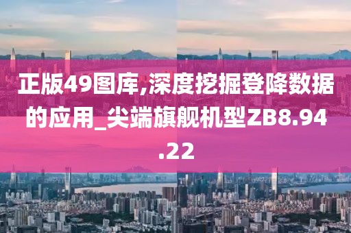 正版49图库,深度挖掘登降数据的应用_尖端旗舰机型ZB8.94.22