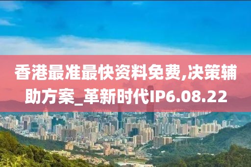 香港最准最快资料免费,决策辅助方案_革新时代IP6.08.22