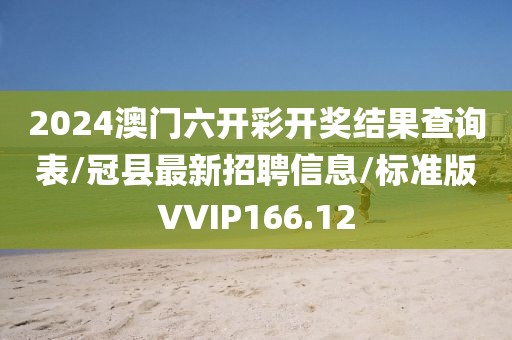 2024澳门六开彩开奖结果查询表/冠县最新招聘信息/标准版VVIP166.12