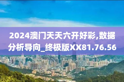 2024澳门天天六开好彩,数据分析导向_终极版XX81.76.56