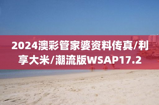 2024澳彩管家婆资料传真/利享大米/潮流版WSAP17.2