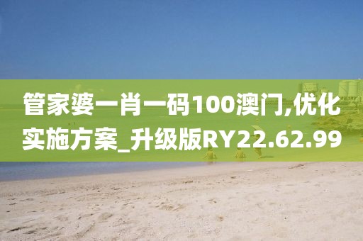 管家婆一肖一码100澳门,优化实施方案_升级版RY22.62.99