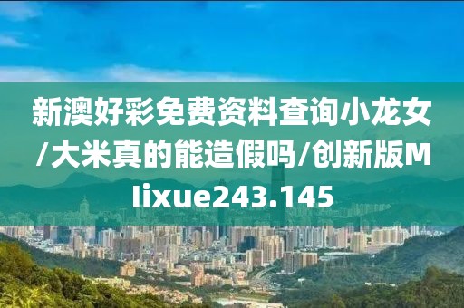 新澳好彩免费资料查询小龙女/大米真的能造假吗/创新版MIixue243.145
