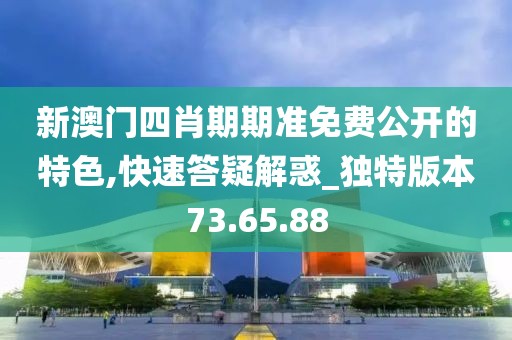 新澳门四肖期期准免费公开的特色,快速答疑解惑_独特版本73.65.88