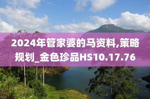 2024年管家婆的马资料,策略规划_金色珍品HS10.17.76