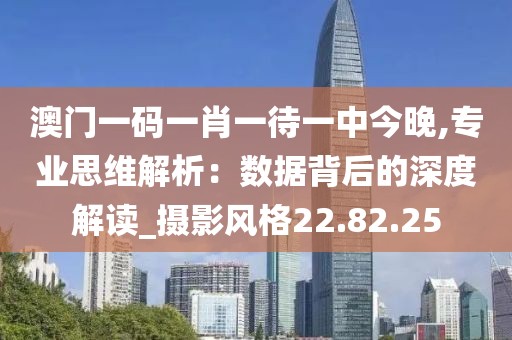澳门一码一肖一待一中今晚,专业思维解析：数据背后的深度解读_摄影风格22.82.25