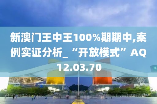 新澳门王中王100%期期中,案例实证分析_“开放模式”AQ12.03.70