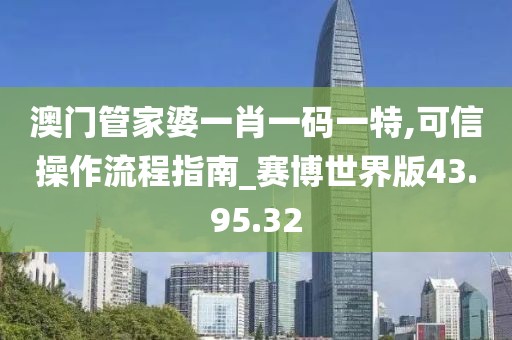 澳门管家婆一肖一码一特,可信操作流程指南_赛博世界版43.95.32
