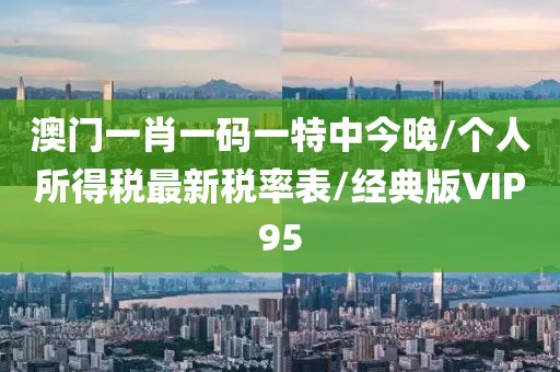 澳门一肖一码一特中今晚/个人所得税最新税率表/经典版VIP95