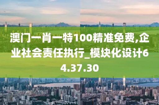 澳门一肖一特100精准免费,企业社会责任执行_模块化设计64.37.30