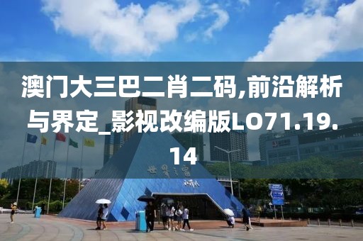 澳门大三巴二肖二码,前沿解析与界定_影视改编版LO71.19.14