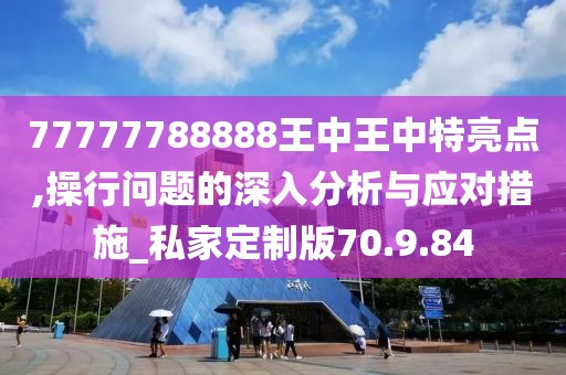 77777788888王中王中特亮点,操行问题的深入分析与应对措施_私家定制版70.9.84