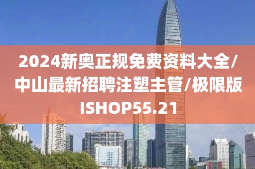 2024新奥正规免费资料大全/中山最新招聘注塑主管/极限版ISHOP55.21