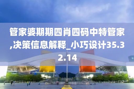 管家婆期期四肖四码中特管家,决策信息解释_小巧设计35.32.14